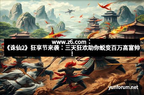 www.z6.com：《诛仙2》狂享节来袭：三天狂欢助你蜕变百万高富帅！