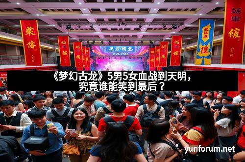 《梦幻古龙》5男5女血战到天明，究竟谁能笑到最后？